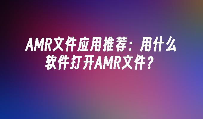 AMR文件应用推荐:用什么软件打开AMR文件?