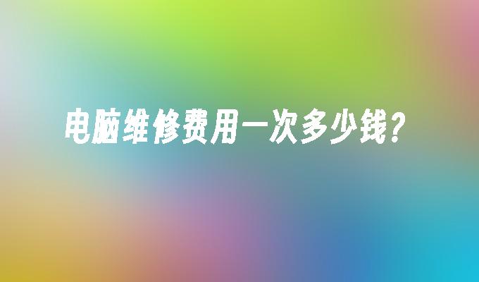 电脑维修费用一次多少钱?