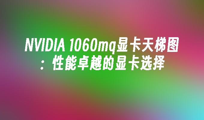 NVIDIA 1060mq显卡天梯图:性能卓越的显卡选择