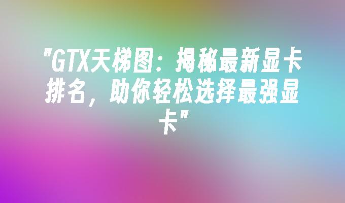GTX天梯图:揭秘最新显卡排名,助你轻松选择最强显卡