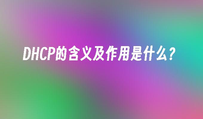 DHCP的含义及作用是什么?