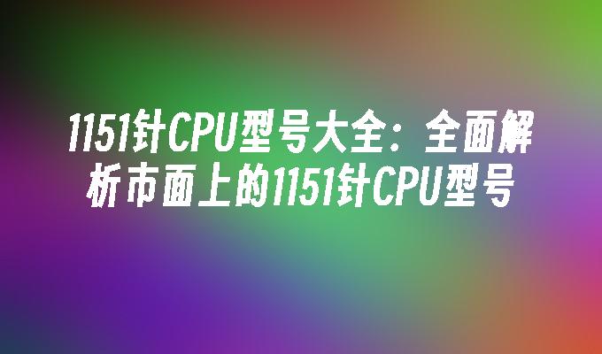 1151针CPU型号大全:全面解析市面上的1151针CPU型号