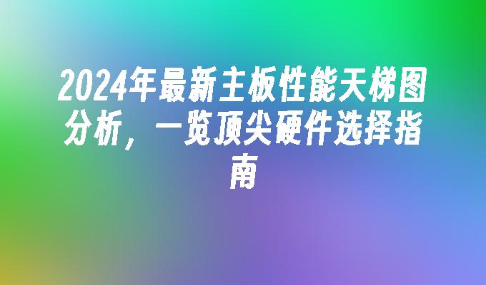 2024年最新主板性能天梯图分析,一览顶尖硬件选择指南
