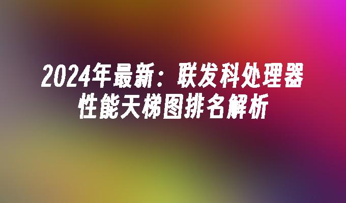 2024年最新:联发科处理器性能天梯图排名解析