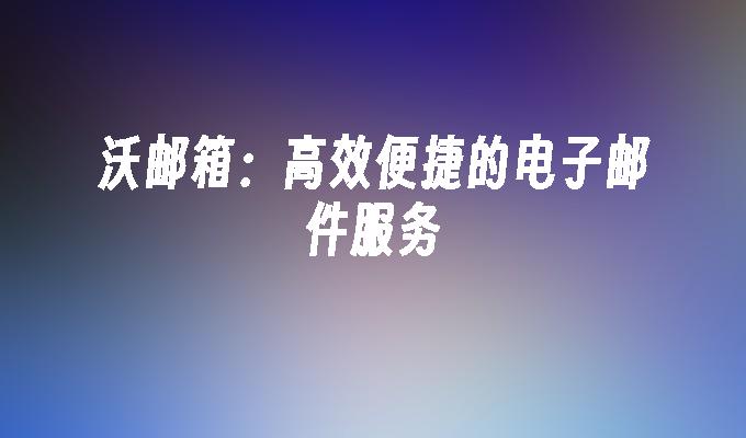 沃邮箱:高效便捷的电子邮件服务