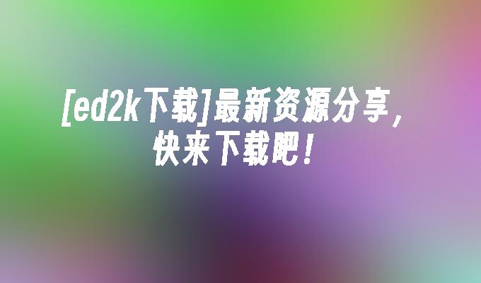 [ed2k下载]最新资源分享,快来下载吧！