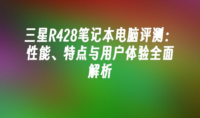 三星R428笔记本电脑评测:性能、特点与用户体验全面解析