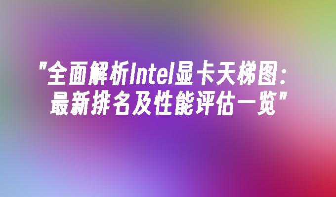 全面解析Intel显卡天梯图:最新排名及性能评估一览