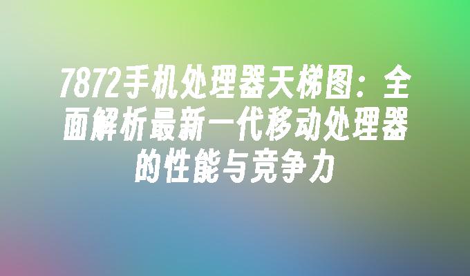 7872手机处理器天梯图:全面解析最新一代移动处理器的性能与竞争力