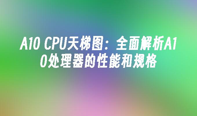 A10 CPU天梯图:全面解析A10处理器的性能和规格