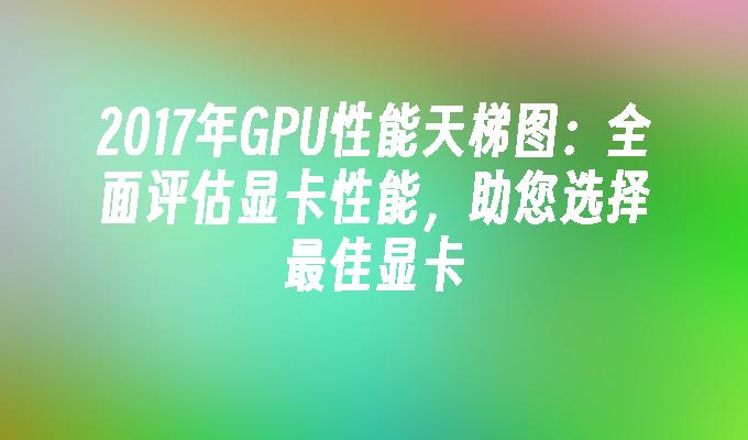 2024年GPU性能天梯图:全面评估显卡性能,助您选择最佳显卡