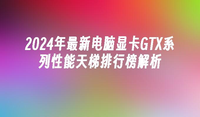 2024年最新电脑显卡GTX系列性能天梯排行榜解析