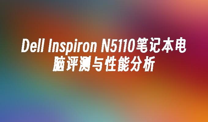 Dell Inspiron N5110笔记本电脑评测与性能分析
