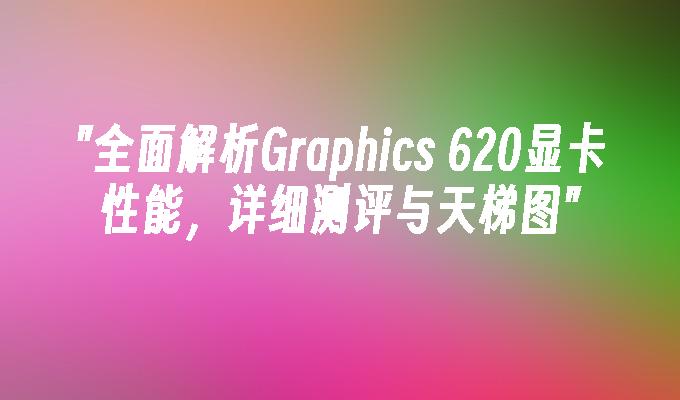 全面解析Graphics 620显卡性能,详细测评与天梯图