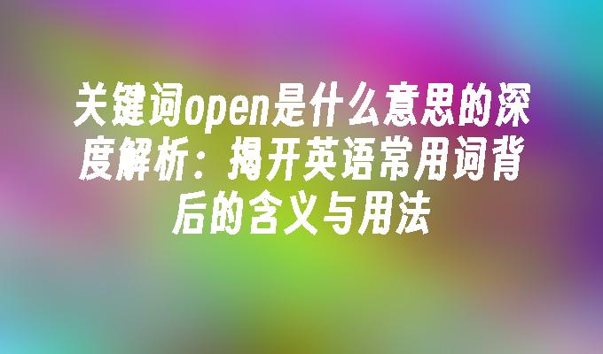关键词open是什么意思的深度解析:揭开英语常用词背后的含义与用法