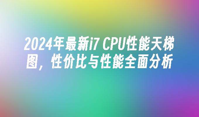 2024年最新i7 CPU性能天梯图,性价比与性能全面分析