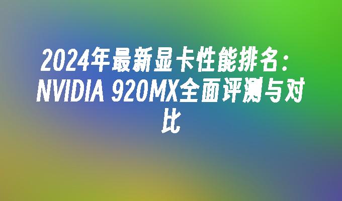 2024年最新显卡性能排名:NVIDIA 920MX全面评测与对比