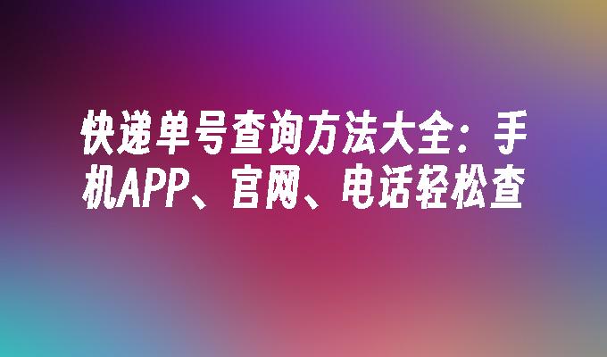 快递单号查询方法大全:手机APP、官网、电话轻松查