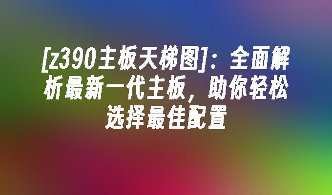 z390主板天梯图:全面解析最新一代主板,助你轻松选择最佳配置