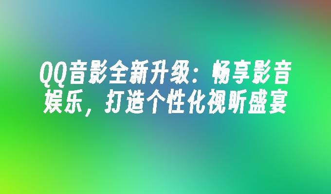 QQ音影全新升级:畅享影音娱乐,打造个性化视听盛宴