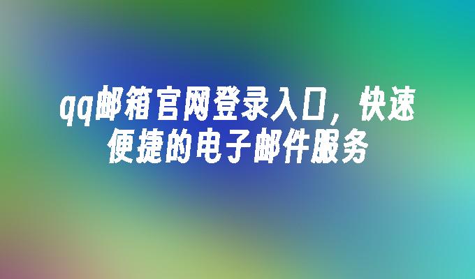 qq邮箱官网登录入口,快速便捷的电子邮件服务