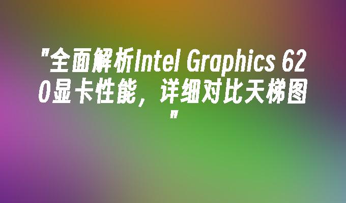全面解析Intel Graphics 620显卡性能,详细对比天梯图