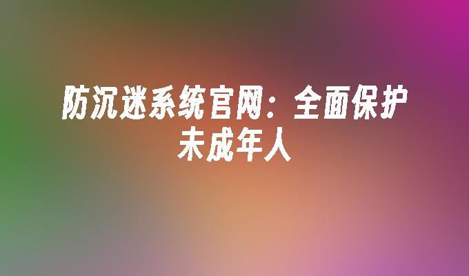 防沉迷系统官网:全面保护未成年人