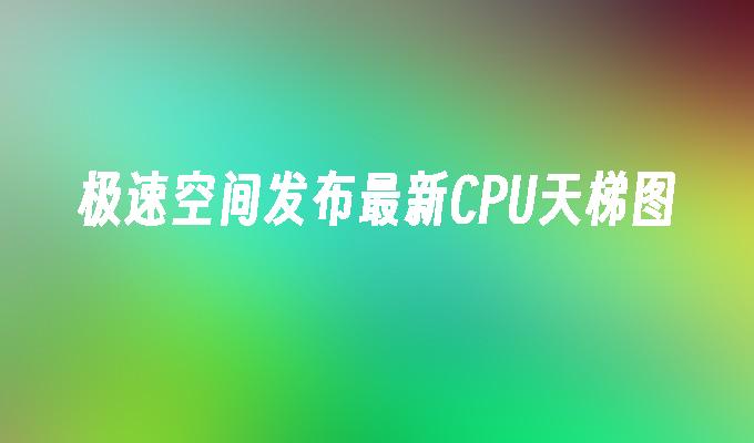 极速空间发布最新CPU天梯图