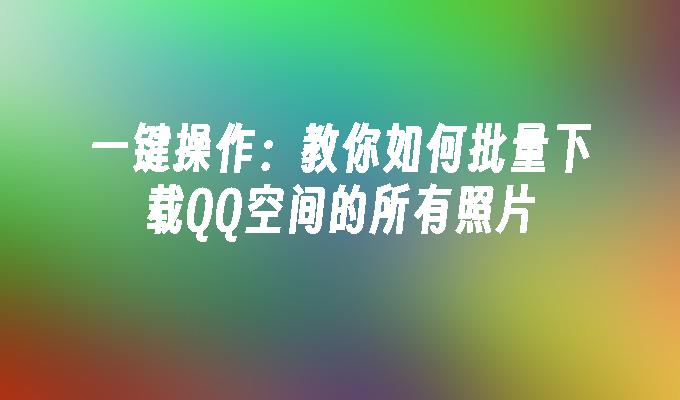 一键操作:教你如何批量下载QQ空间的所有照片