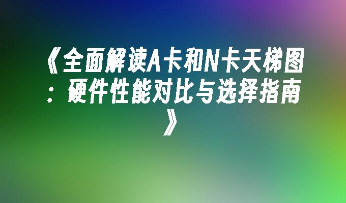 全面解读A卡和N卡天梯图:硬件性能对比与选择指南