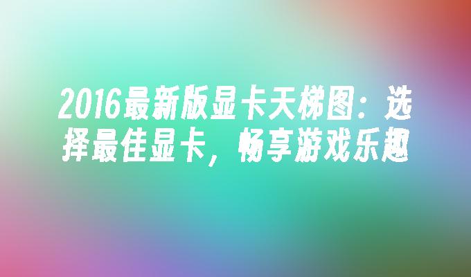 2016最新版显卡天梯图:选择最佳显卡,畅享游戏乐趣