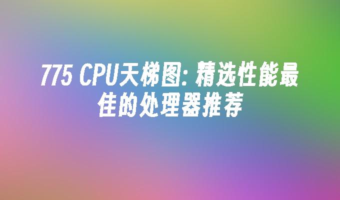 775 CPU天梯图: 精选性能最佳的处理器推荐