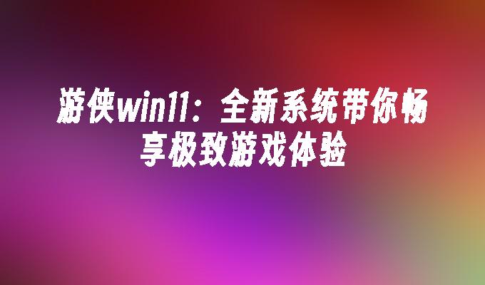 游侠win11:全新系统带你畅享极致游戏体验