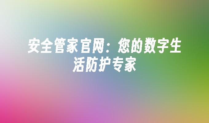 安全管家官网:您的数字生活防护专家