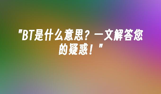 BT是什么意思?一文解答您的疑惑！