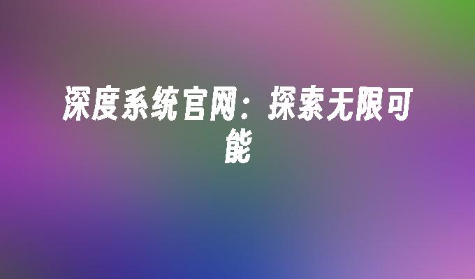 深度系统官网:探索无限可能