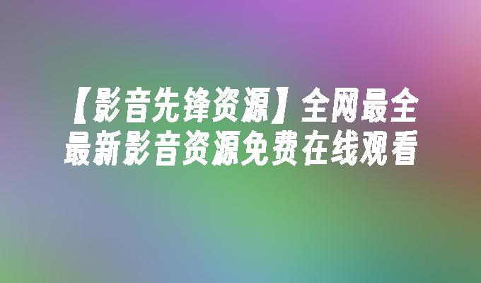 【影音先锋资源】全网最全最新影音资源免费在线观看