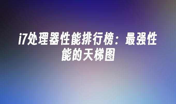 i7处理器性能排行榜:最强性能的天梯图