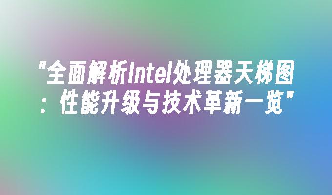 全面解析Intel处理器天梯图:性能升级与技术革新一览