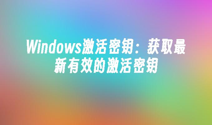 windows激活密钥:获取最新有效的激活密钥