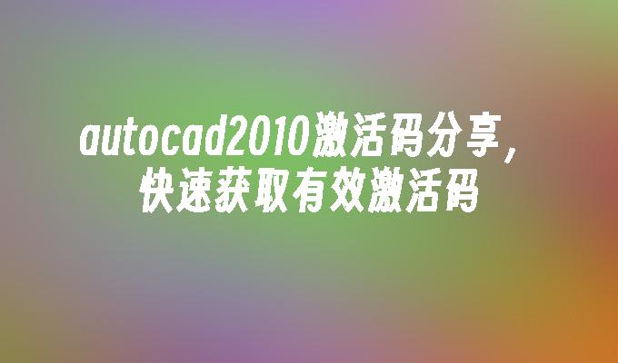 autocad2010激活码分享,快速获取有效激活码