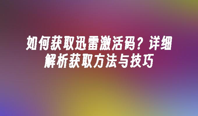 如何获取迅雷激活码?详细解析获取方法与技巧