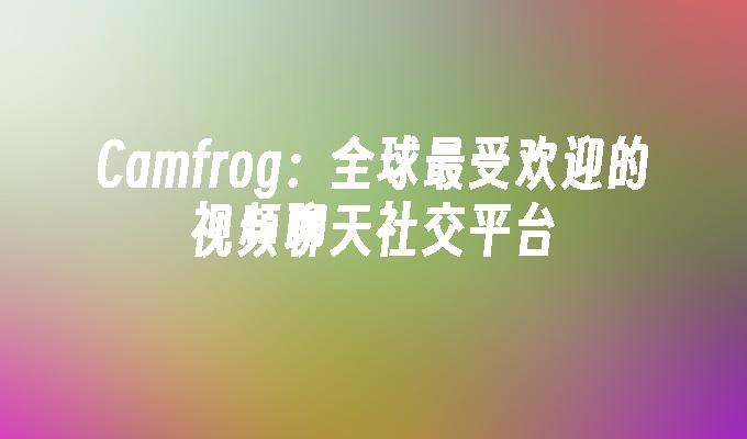 Camfrog:全球最受欢迎的视频聊天社交平台