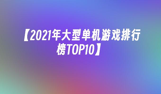 【2021年大型单机游戏排行榜TOP10】