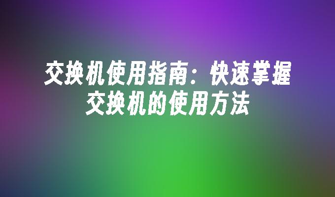 交换机使用指南:快速掌握交换机的使用方法