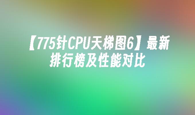 【775针CPU天梯图6】最新排行榜及性能对比