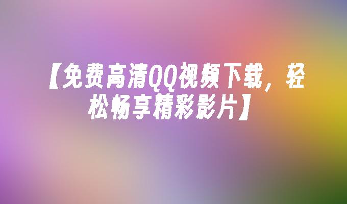 【免费高清QQ视频下载,轻松畅享精彩影片】