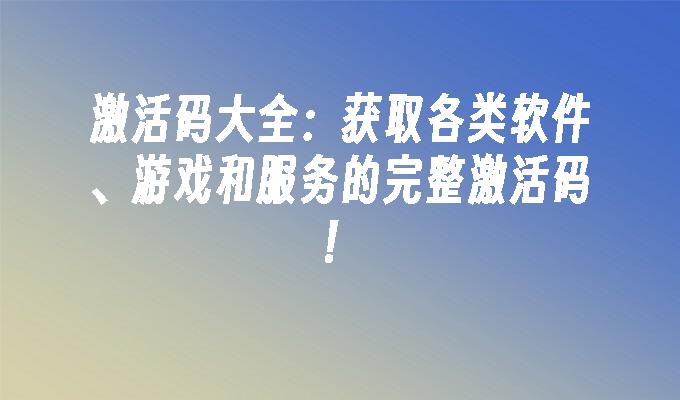 激活码大全:各类软件、游戏和服务的激活码！