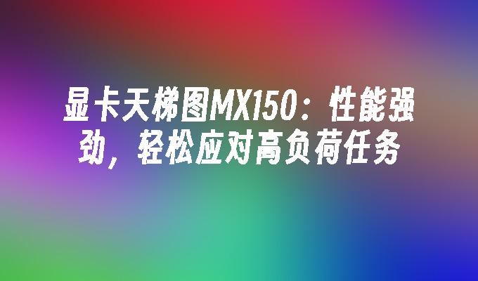 显卡天梯图MX150:性能强劲,轻松应对高负荷任务