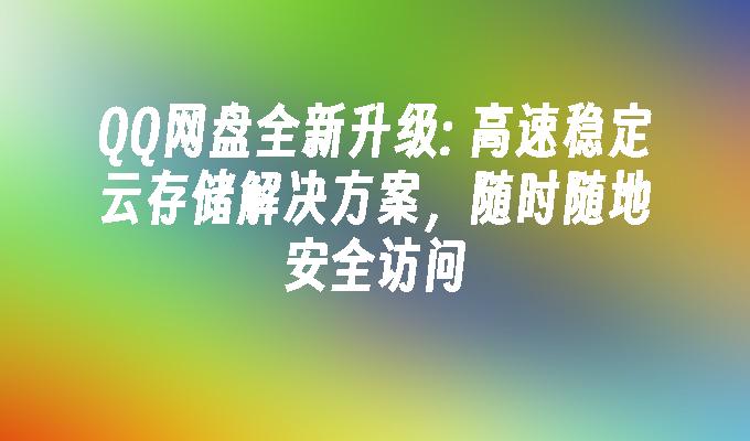 QQ网盘全新升级: 高速稳定云存储解决方案,随时随地安全访问